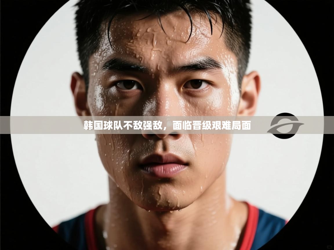 韩国球队不敌强敌,面临晋级艰难局面 韩国球队不敌强敌,面临晋级艰难局面
