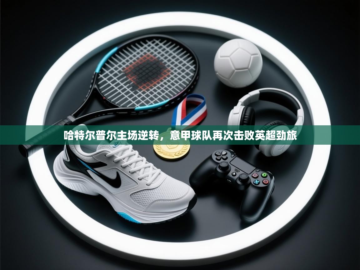 哈特尔普尔主场逆转,意甲球队再次击败英超劲旅 哈特尔普尔主场逆转,意甲球队再次击败英超劲旅