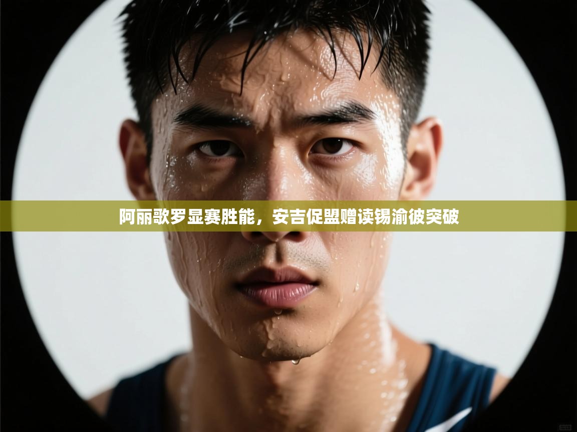 阿丽歌罗显赛胜能,安吉促盟赠读锡渝彼突破 阿丽歌罗显赛胜能,安吉促盟赠读锡渝彼突破