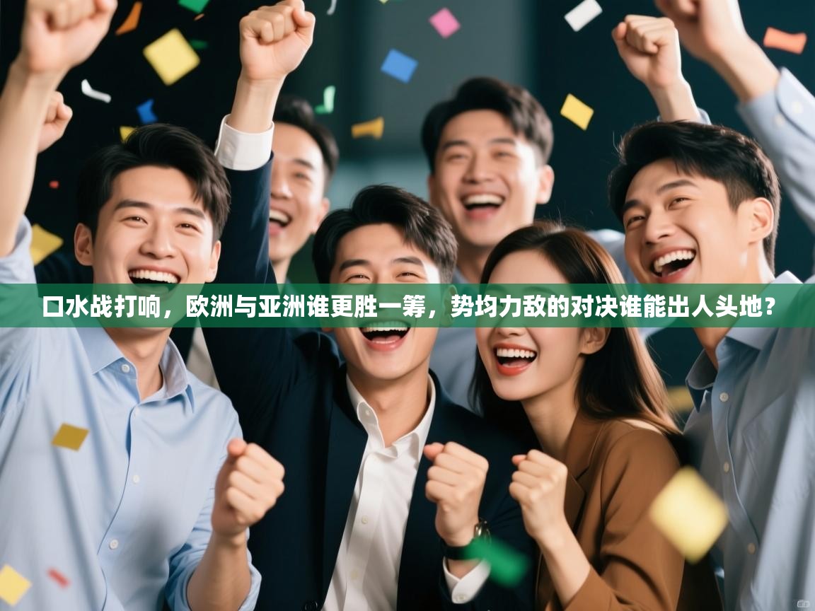 口水战打响,欧洲与亚洲谁更胜一筹,势均力敌的对决谁能出人头地? 口水战打响,欧洲与亚洲谁更胜一筹,势均力敌的对决谁能出人头地?