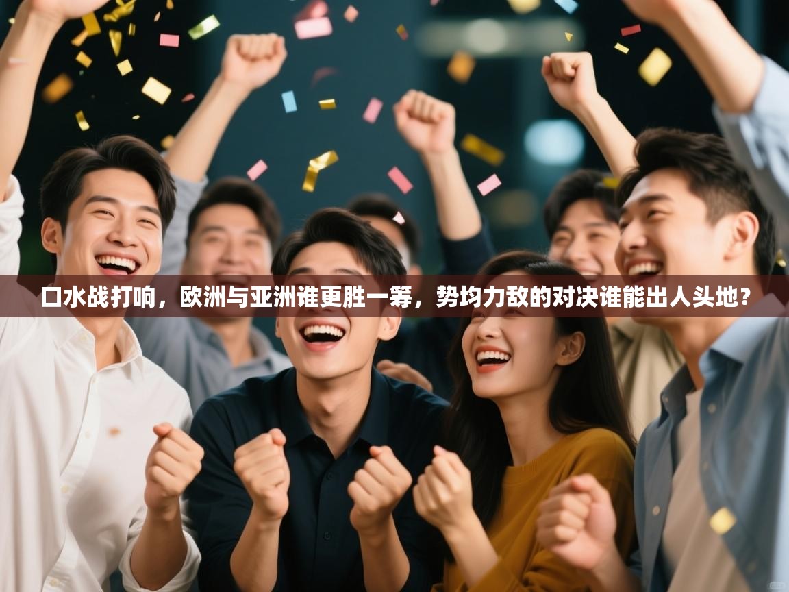 口水战打响,欧洲与亚洲谁更胜一筹,势均力敌的对决谁能出人头地? 口水战打响,欧洲与亚洲谁更胜一筹,势均力敌的对决谁能出人头地?