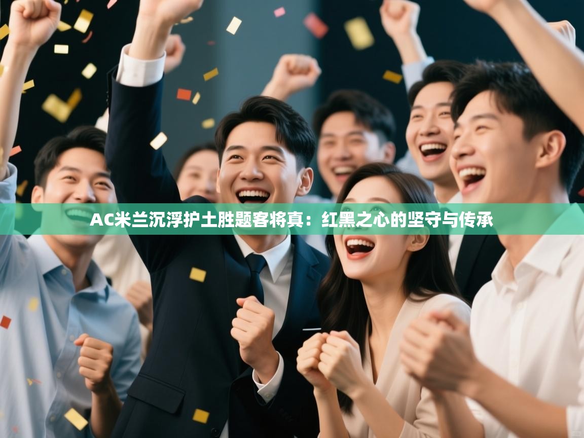 AC米兰沉浮护土胜题客将真：红黑之心的坚守与传承
