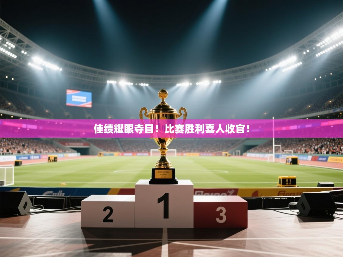 佳绩耀眼夺目！比赛胜利喜人收官！