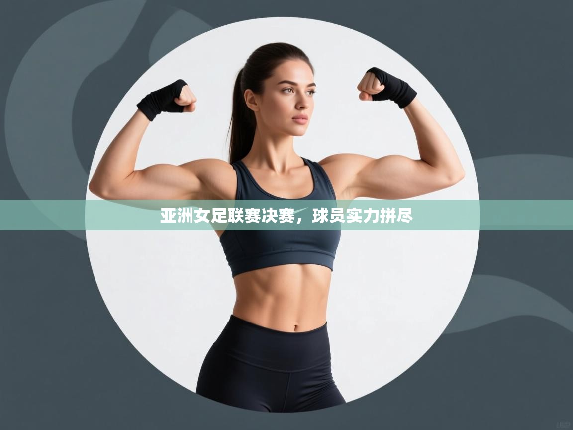 亚洲女足联赛决赛,球员实力拼尽 亚洲女足联赛决赛,球员实力拼尽