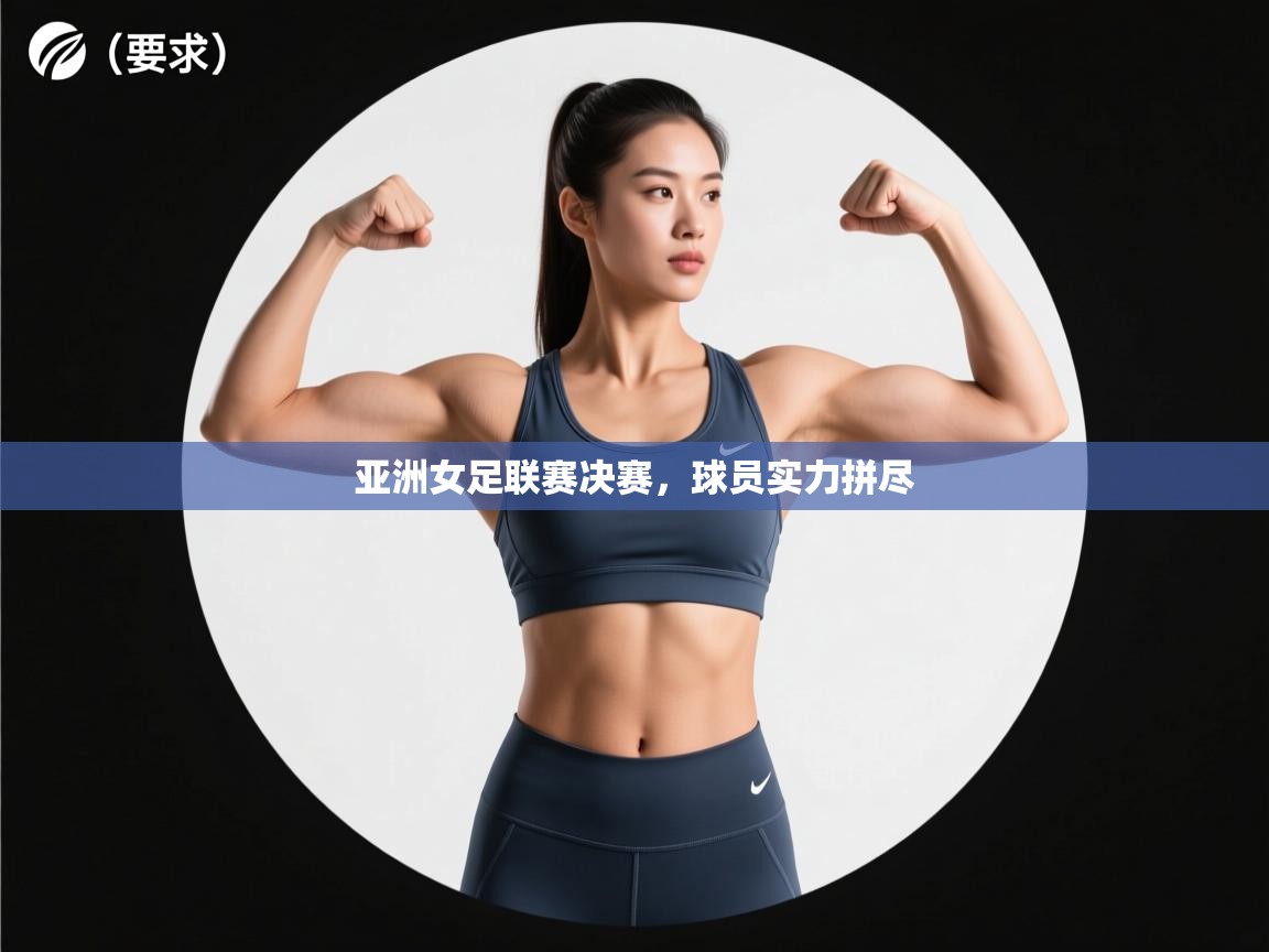 亚洲女足联赛决赛,球员实力拼尽 亚洲女足联赛决赛,球员实力拼尽