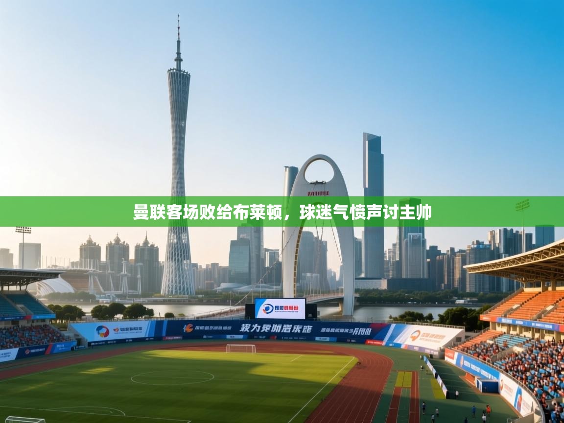 曼联客场败给布莱顿,球迷气愤声讨主帅 曼联客场败给布莱顿,球迷气愤声讨主帅