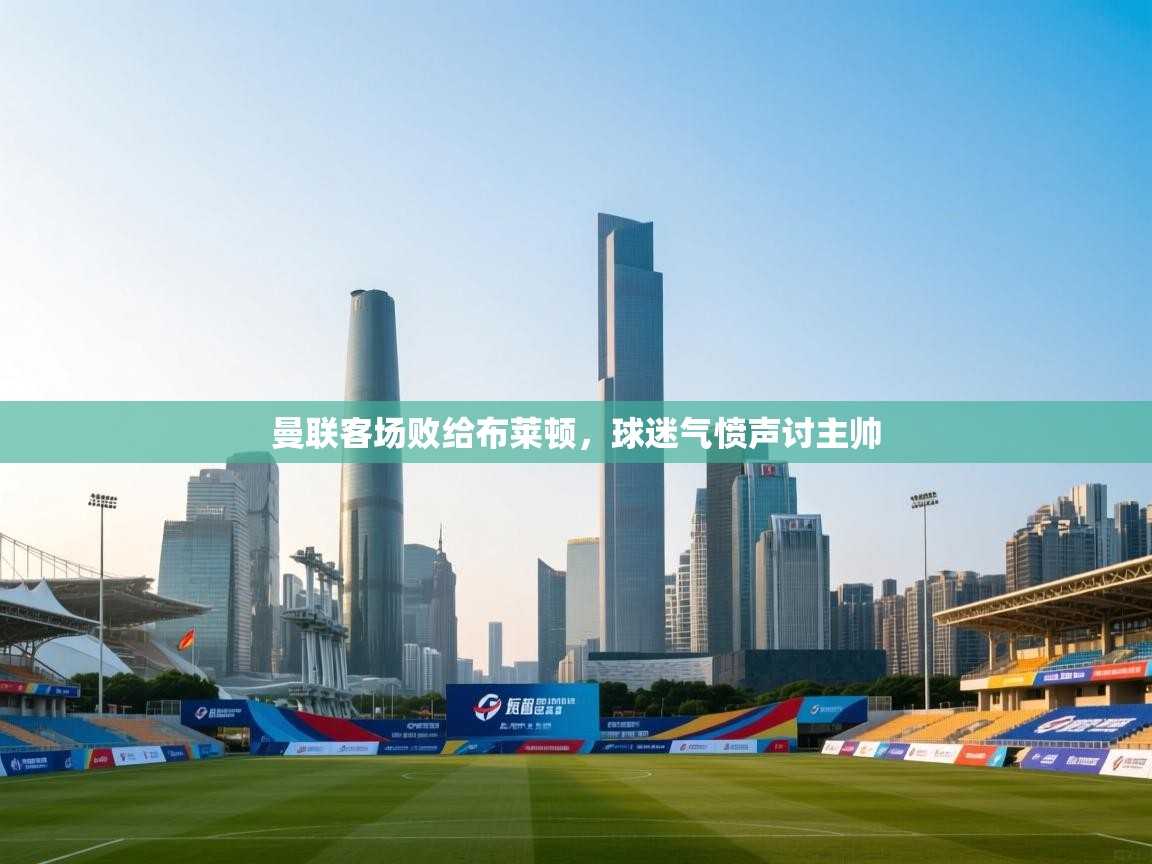 曼联客场败给布莱顿,球迷气愤声讨主帅 曼联客场败给布莱顿,球迷气愤声讨主帅